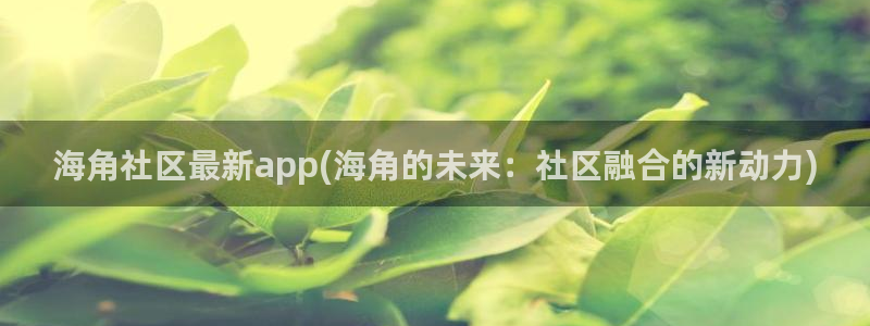 海角社区金币怎么获取：海角社区最新app(海角的未来：社区融合的新动力)