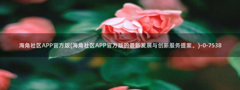 海角社区的官网链接：海角社区APP官方版(海角社区APP官方版的最新发展与创新服