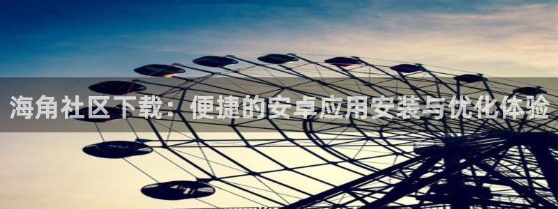 海角社区 小灵灵：海角社区下载：便捷的安卓应用安装与优化体验